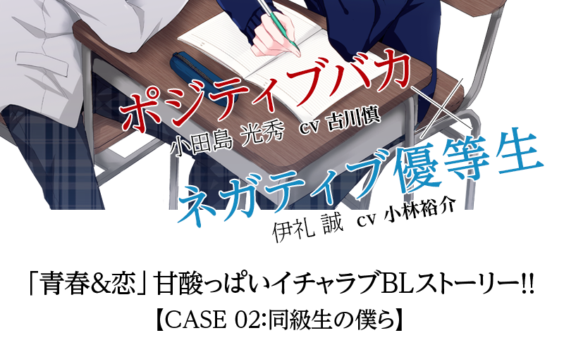 ポジティブバカ小田島 光秀  cv 古川慎 ネガティブ優等生 伊礼 誠  cv 小林裕介 「青春＆恋」甘酸っぱいイチャラブＢＬストーリー！！【CASE 02：同級生の僕ら】