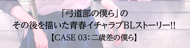 「弓道部の僕ら」のその後を描いた青春イチャラブBLストーリー！！【CASE 03：二歳差の僕ら】