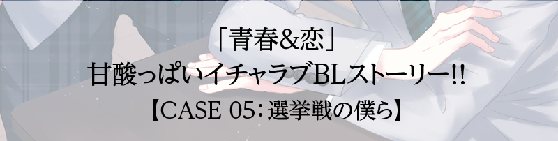「青春＆恋」甘酸っぱいイチャラブBLストーリー！！【case:05 選挙戦の僕ら】
