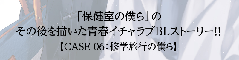 「保健室の僕ら」の その後を描いた青春イチャラブBLストーリー！！ 【CASE 06：修学旅行の僕ら】