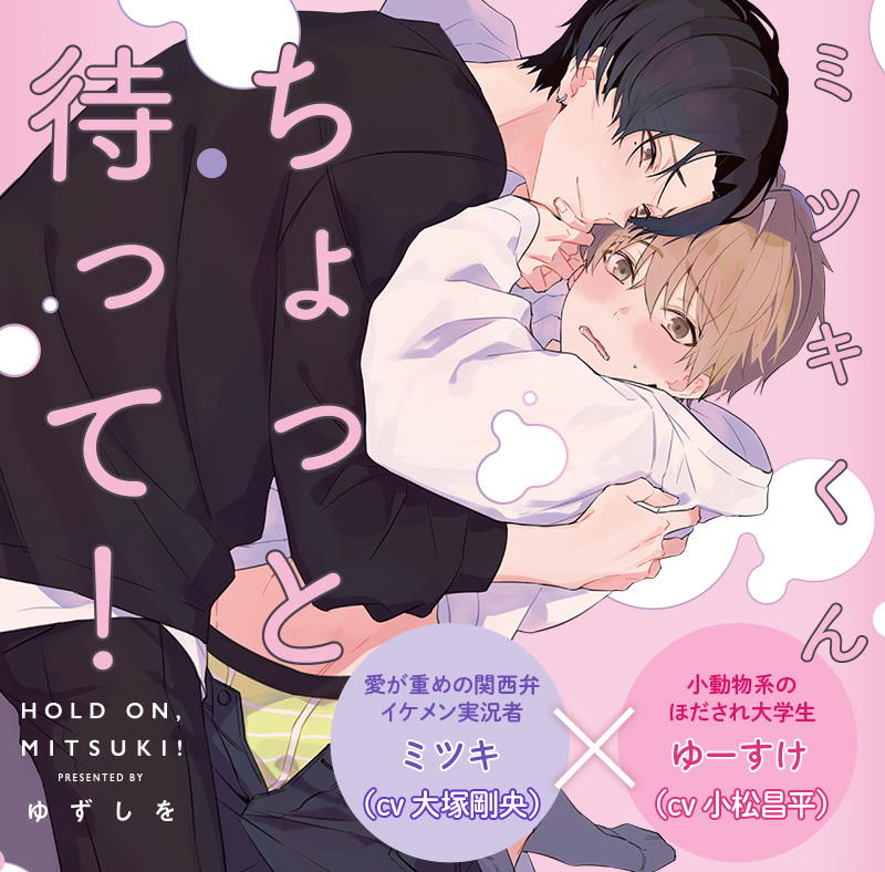 ミツキくんちょっと待って！愛が重めの関西弁イケメン実況者ミツキ（cv 大塚剛央）×小動物系のほだされ大学生ゆーすけ（cv 小松昌平）原作：ゆずしを
