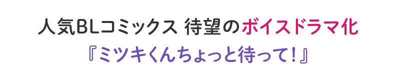 人気BLコミックス　待望のボイスドラマ化『ミツキくんちょっと待って！』